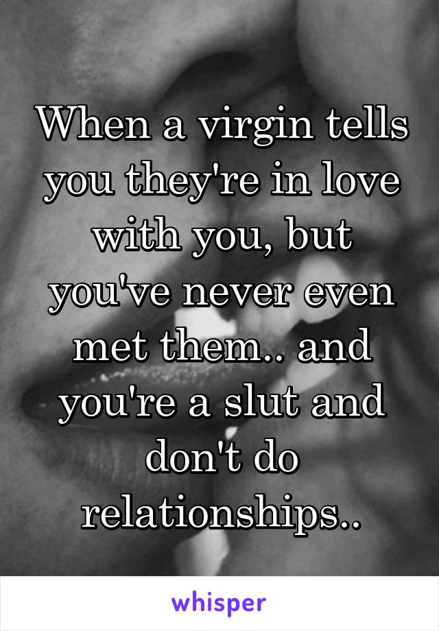 When a virgin tells you they're in love with you, but you've never even met them.. and you're a slut and don't do relationships..