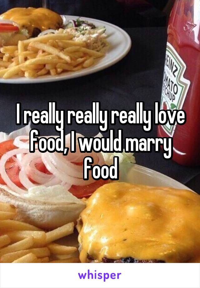 I really really really love food, I would marry food