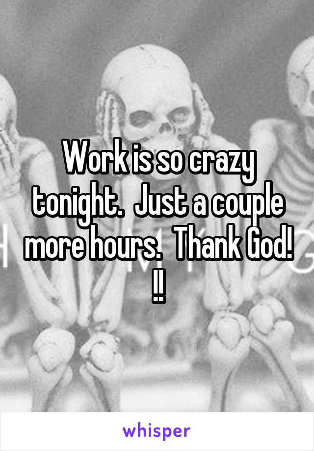 Work is so crazy tonight.  Just a couple more hours.  Thank God! !!