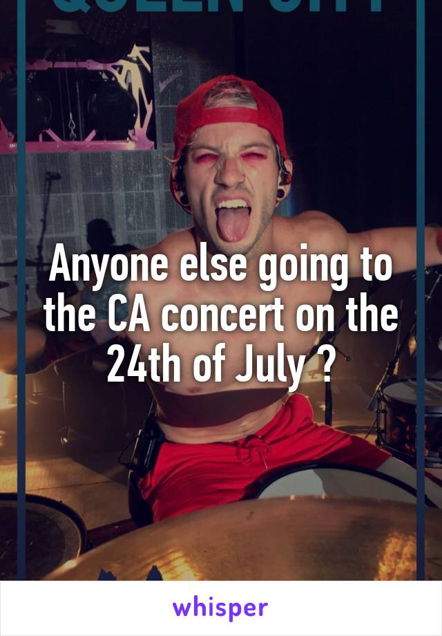 Anyone else going to the CA concert on the 24th of July ?