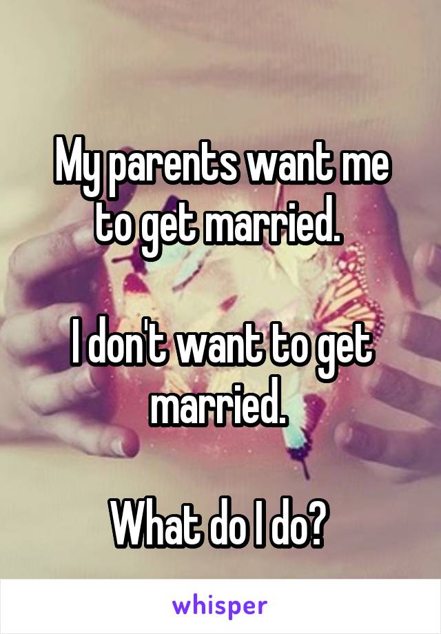 
My parents want me to get married. 

I don't want to get married. 

What do I do? 