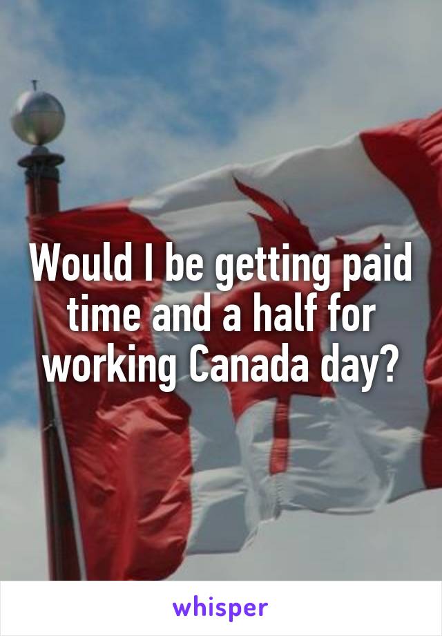 Would I be getting paid time and a half for working Canada day?