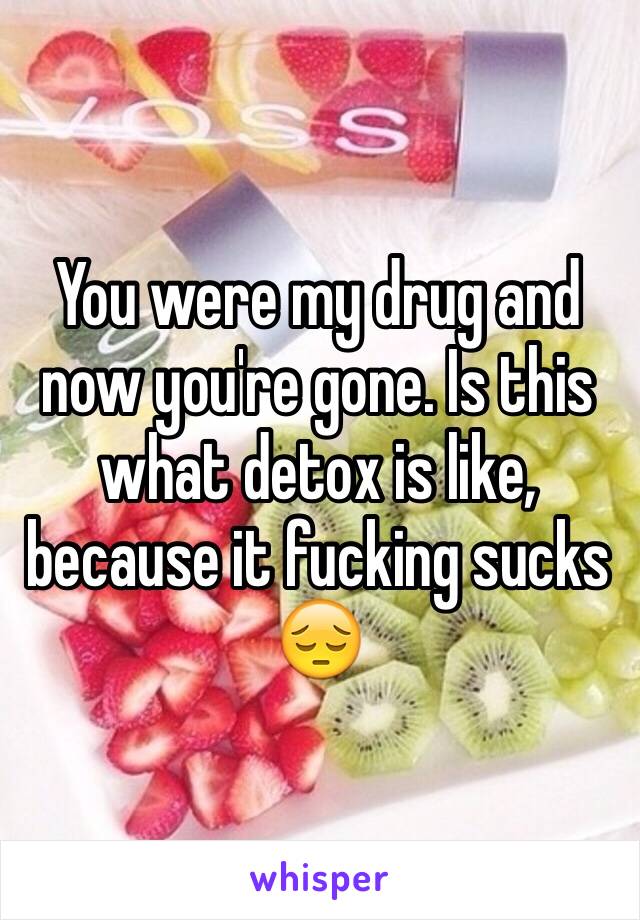 You were my drug and now you're gone. Is this what detox is like, because it fucking sucks 😔