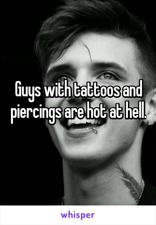 Guys with tattoos and piercings are hot at hell. 