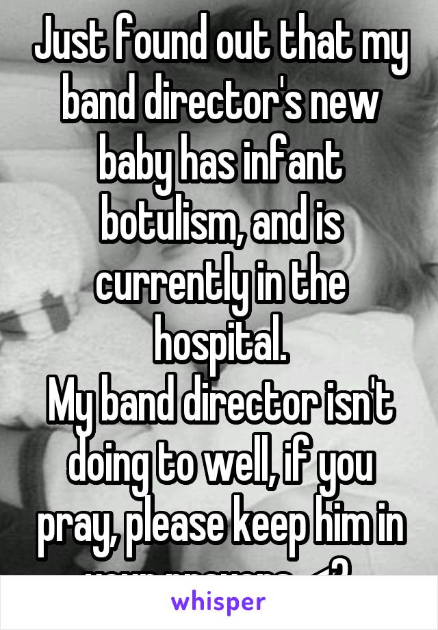 Just found out that my band director's new baby has infant botulism, and is currently in the hospital.
My band director isn't doing to well, if you pray, please keep him in your prayers. <3 