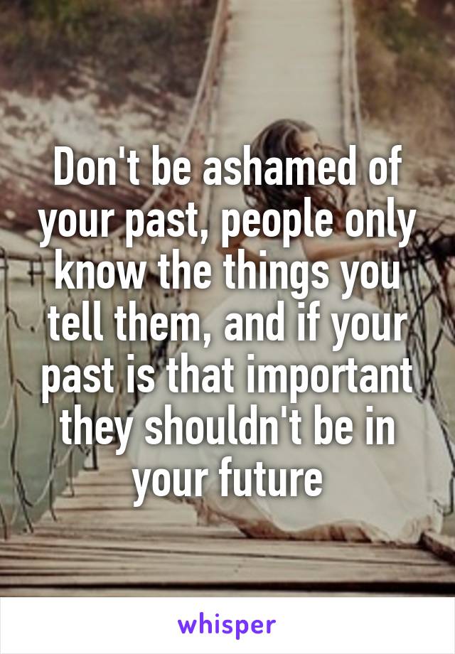 Don't be ashamed of your past, people only know the things you tell them, and if your past is that important they shouldn't be in your future