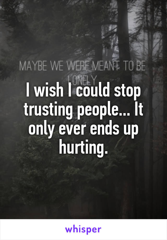 I wish I could stop trusting people... It only ever ends up hurting.