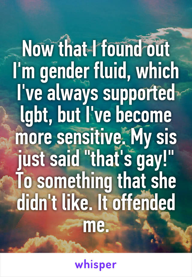 Now that I found out I'm gender fluid, which I've always supported lgbt, but I've become more sensitive. My sis just said "that's gay!" To something that she didn't like. It offended me.