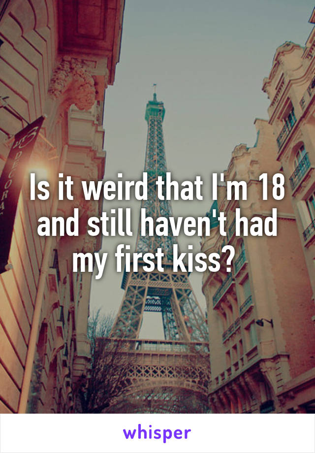 Is it weird that I'm 18 and still haven't had my first kiss? 