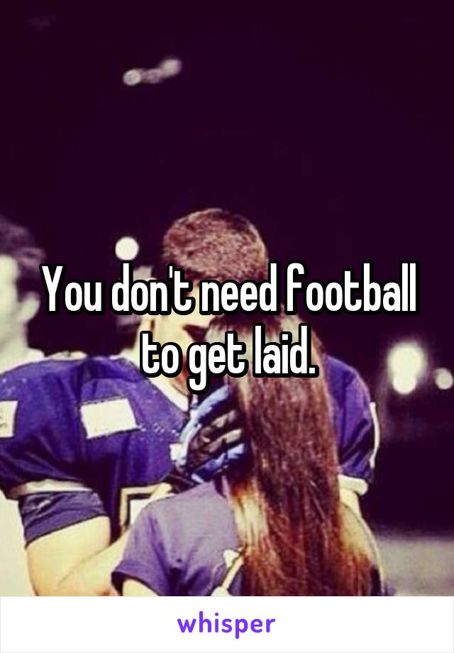 You don't need football to get laid.