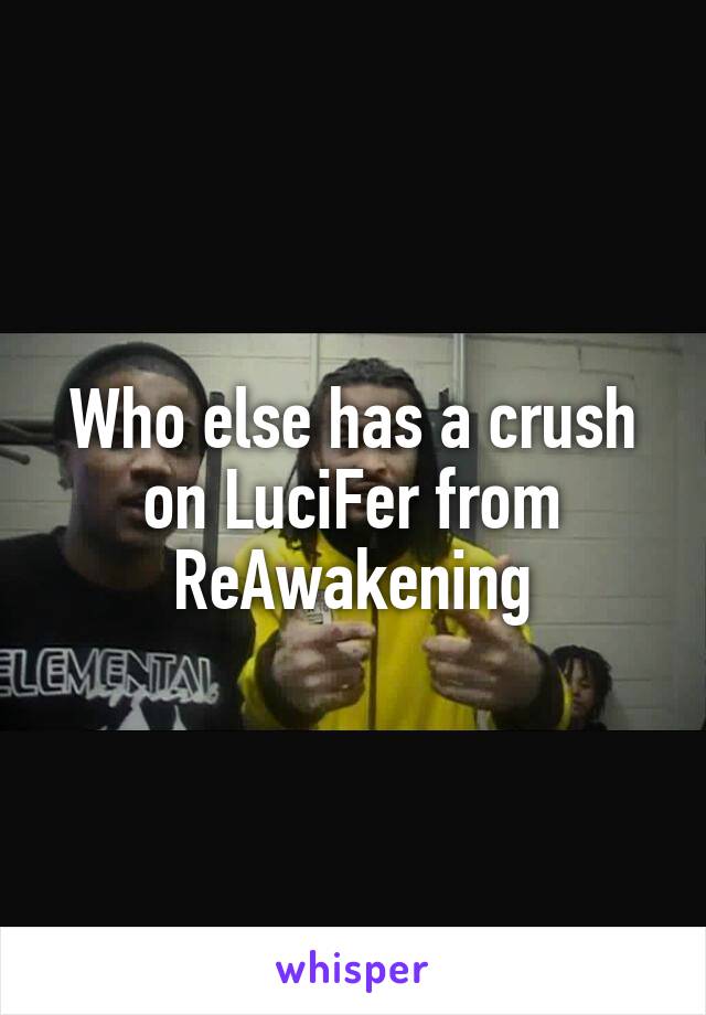 Who else has a crush on LuciFer from ReAwakening