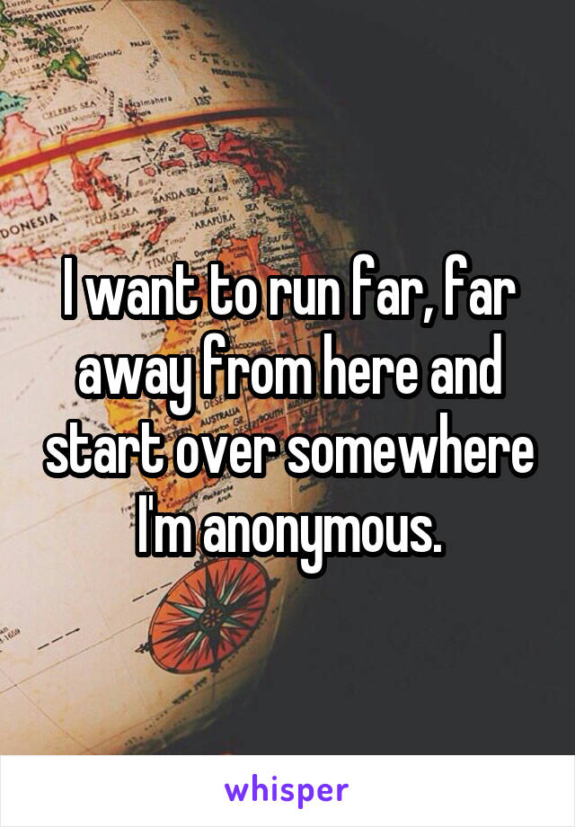 I want to run far, far away from here and start over somewhere I'm anonymous.