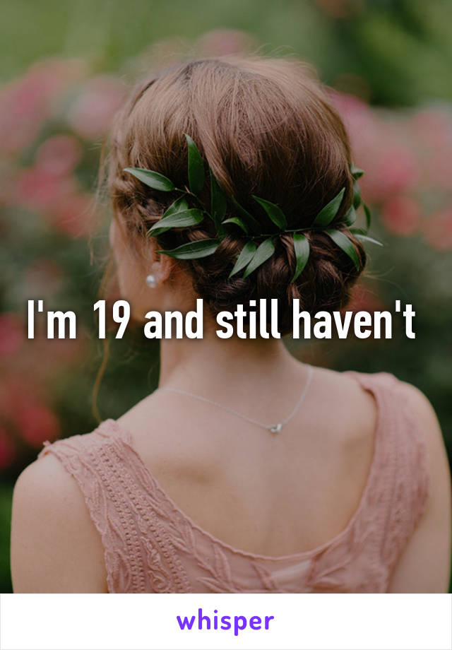 I'm 19 and still haven't 