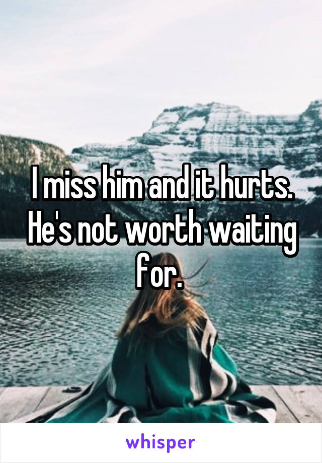 I miss him and it hurts. He's not worth waiting for. 