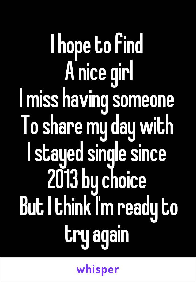 I hope to find 
A nice girl
I miss having someone 
To share my day with 
I stayed single since 
2013 by choice 
But I think I'm ready to try again 