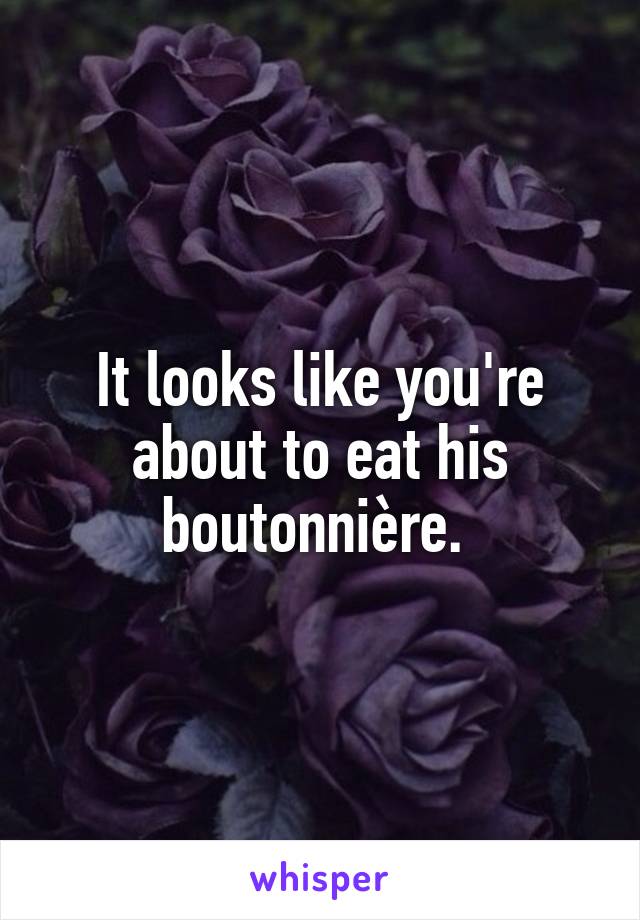 It looks like you're about to eat his boutonnière. 