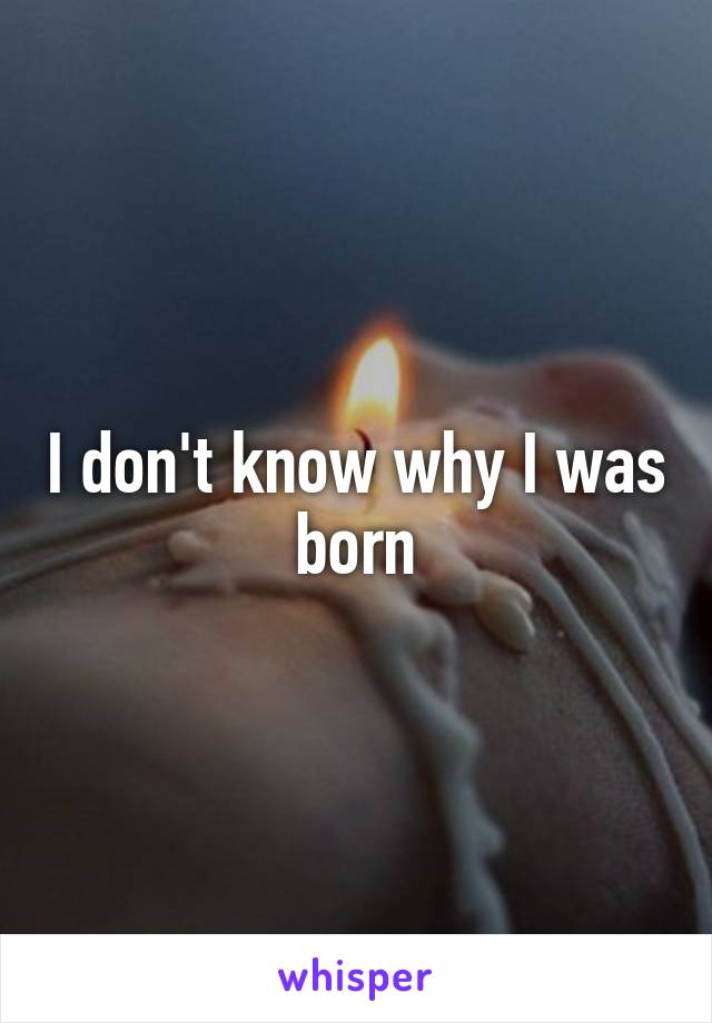 I don't know why I was born