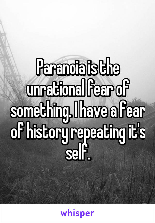 Paranoia is the unrational fear of something. I have a fear of history repeating it's self.