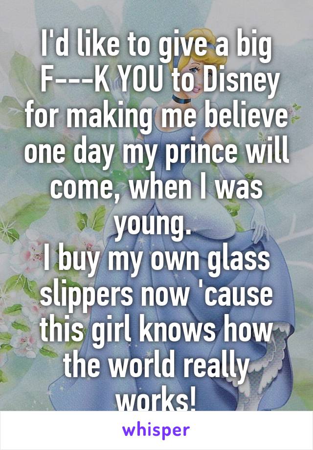 I'd like to give a big
 F---K YOU to Disney for making me believe one day my prince will come, when I was young. 
I buy my own glass slippers now 'cause this girl knows how the world really works!