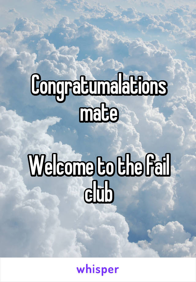 Congratumalations mate

Welcome to the fail club