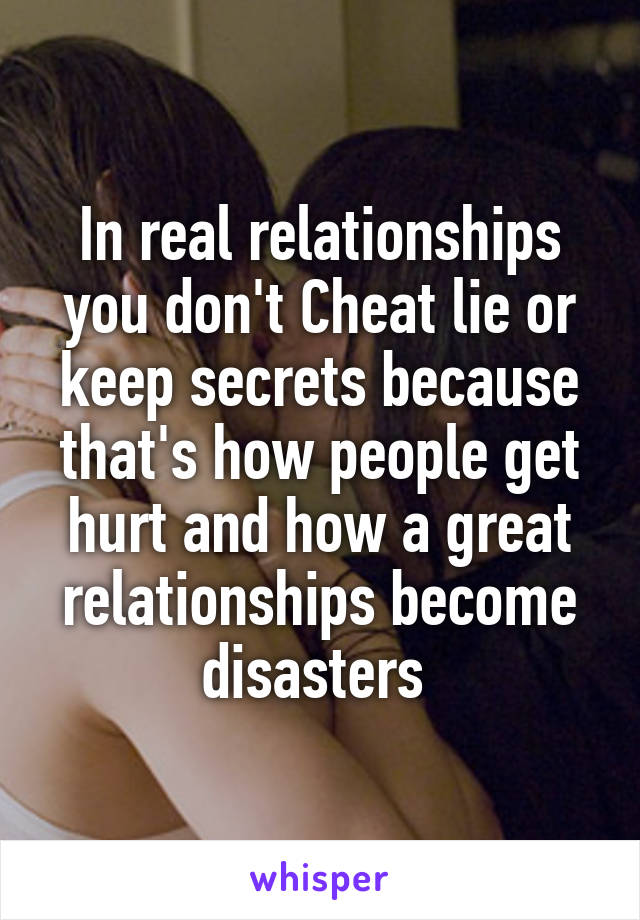 In real relationships you don't Cheat lie or keep secrets because that's how people get hurt and how a great relationships become disasters 