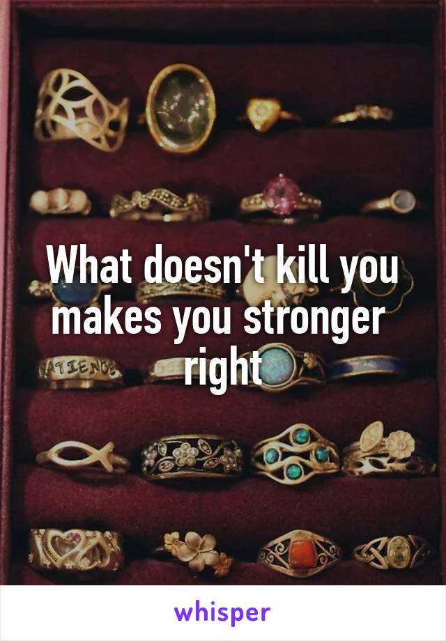 What doesn't kill you makes you stronger 
right