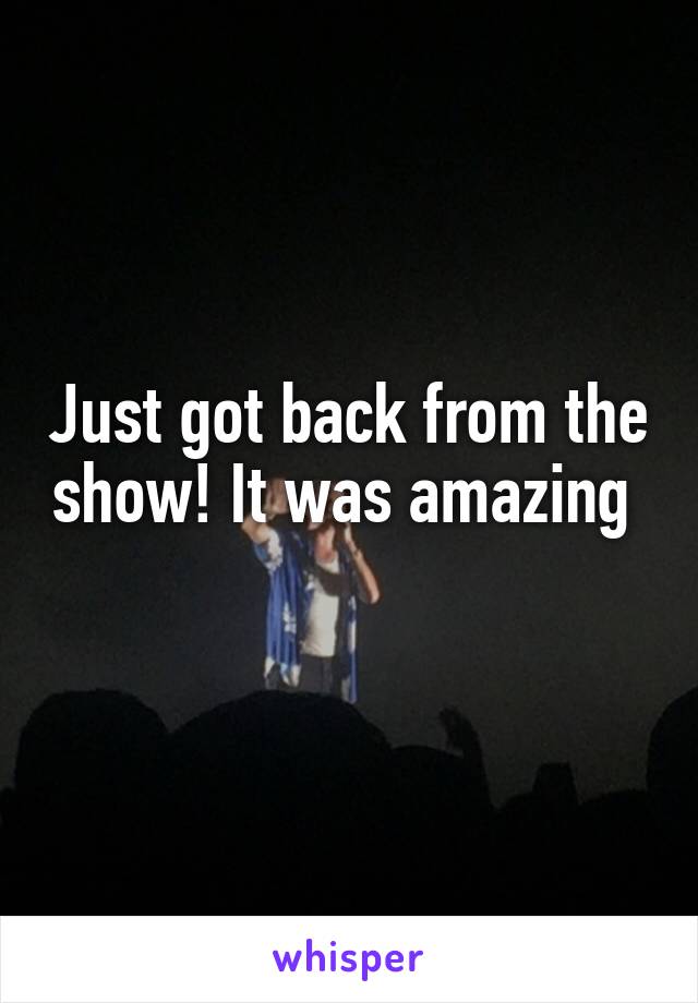 Just got back from the show! It was amazing 
