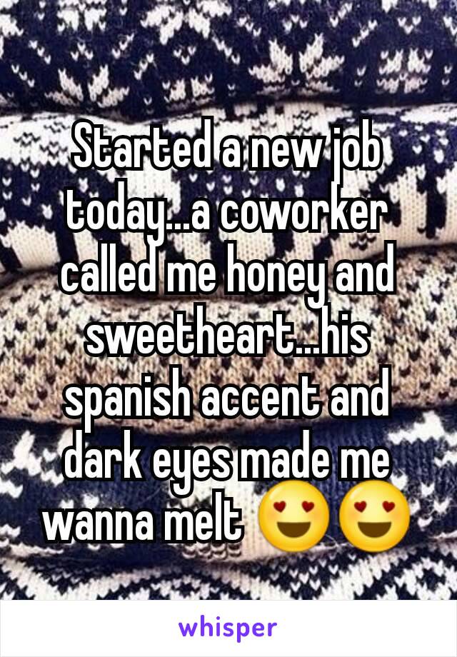 Started a new job today...a coworker called me honey and sweetheart...his spanish accent and dark eyes made me wanna melt 😍😍