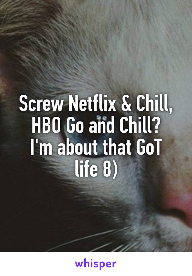 Screw Netflix & Chill,
HBO Go and Chill?
I'm about that GoT life 8)