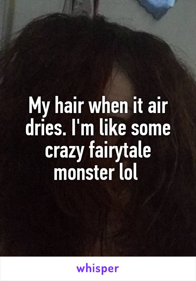 My hair when it air dries. I'm like some crazy fairytale monster lol 