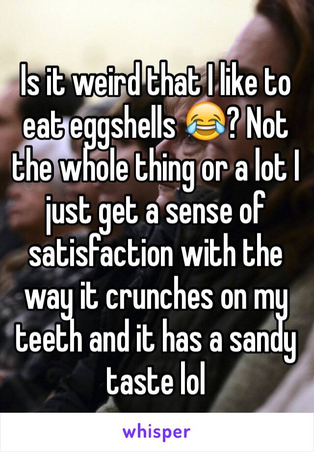 Is it weird that I like to eat eggshells 😂? Not the whole thing or a lot I just get a sense of satisfaction with the way it crunches on my teeth and it has a sandy taste lol 