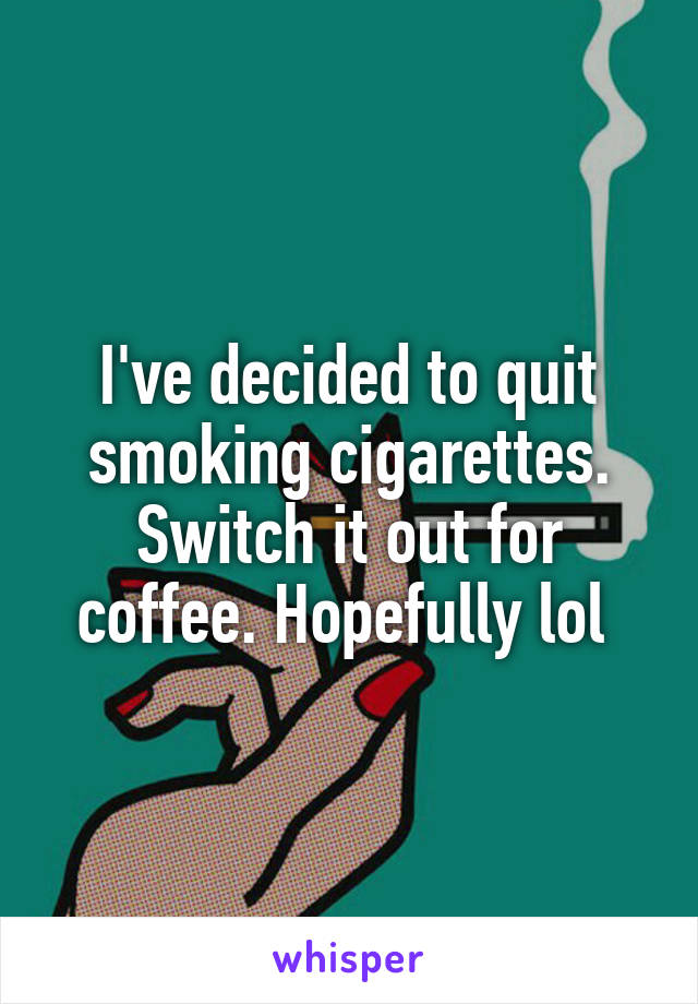 I've decided to quit smoking cigarettes. Switch it out for coffee. Hopefully lol 
