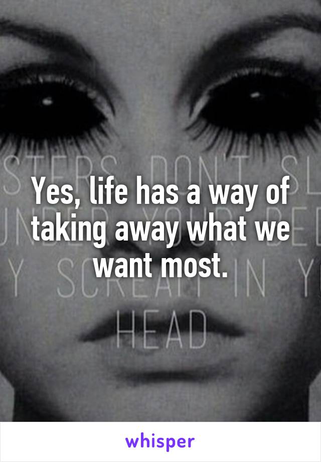 Yes, life has a way of taking away what we want most.