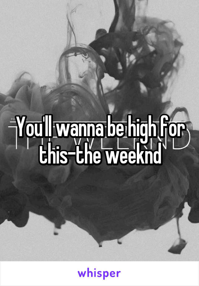 You'll wanna be high for this-the weeknd