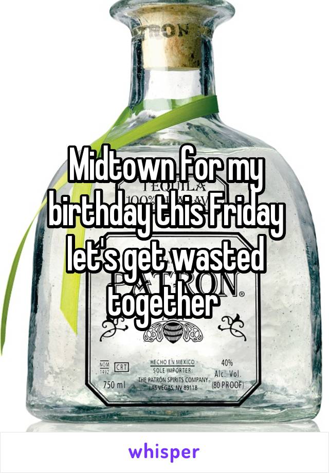 Midtown for my birthday this Friday let's get wasted together 