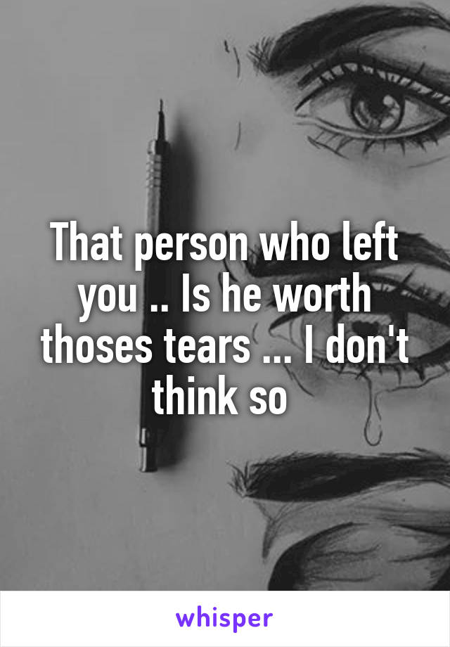 That person who left you .. Is he worth thoses tears ... I don't think so 