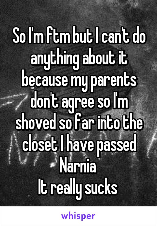 So I'm ftm but I can't do anything about it because my parents don't agree so I'm shoved so far into the closet I have passed Narnia 
It really sucks 