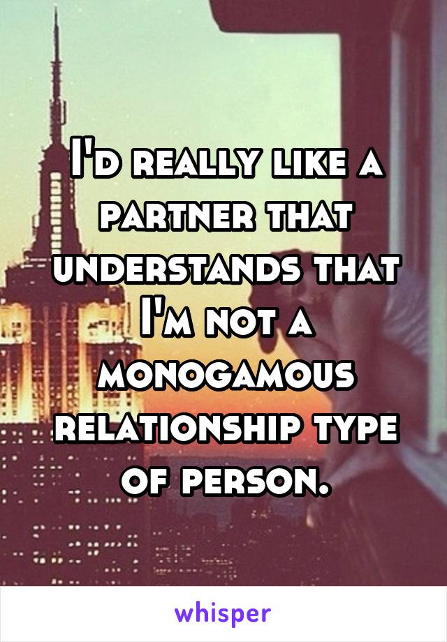 I'd really like a partner that understands that I'm not a monogamous relationship type of person.