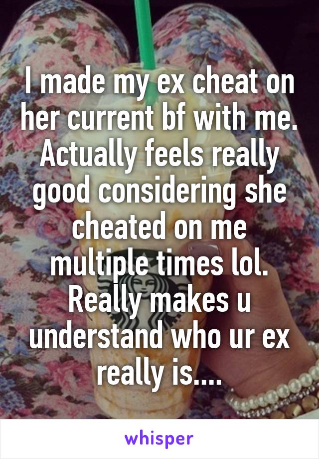 I made my ex cheat on her current bf with me.
Actually feels really good considering she cheated on me multiple times lol.
Really makes u understand who ur ex really is....