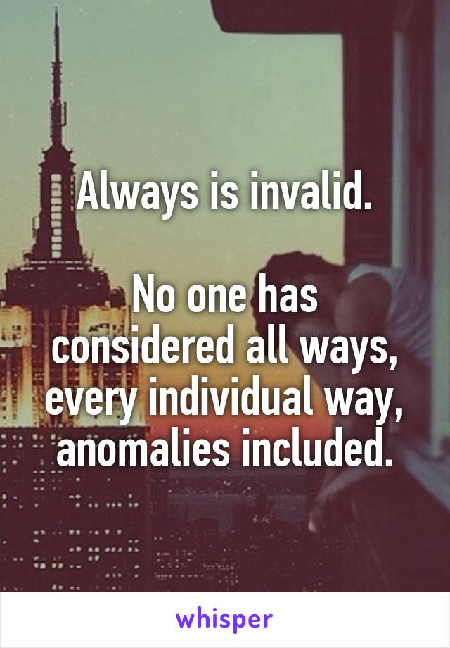 Always is invalid.

No one has considered all ways, every individual way, anomalies included.