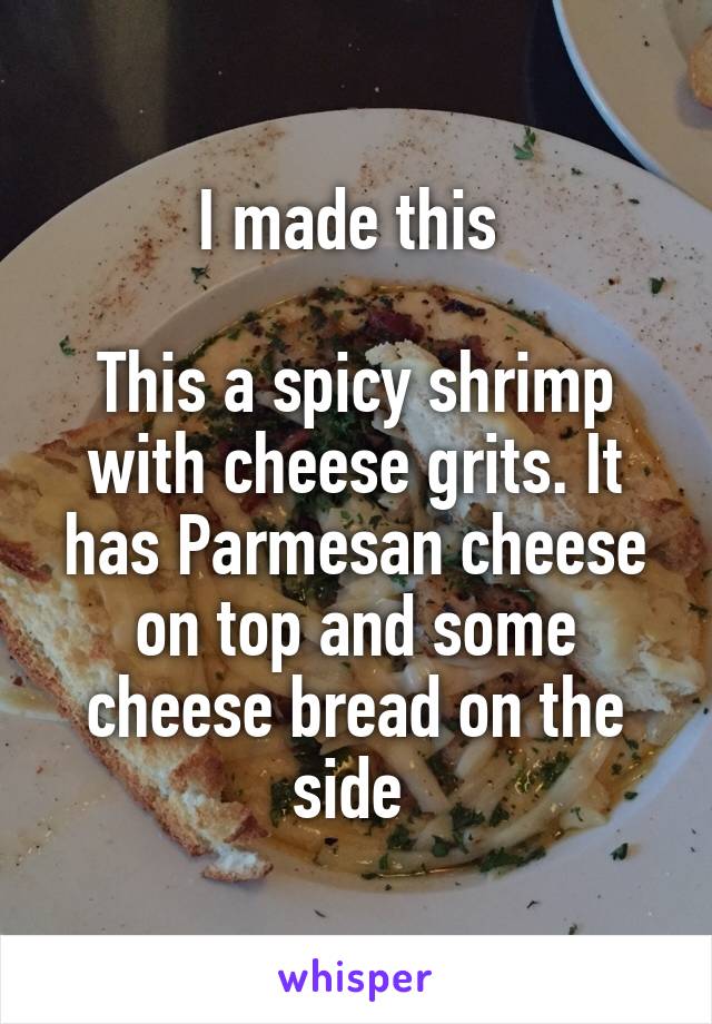 I made this 

This a spicy shrimp with cheese grits. It has Parmesan cheese on top and some cheese bread on the side 