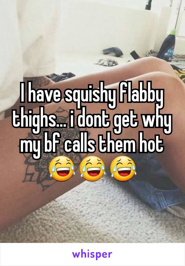 I have squishy flabby thighs... i dont get why my bf calls them hot😂😂😂
