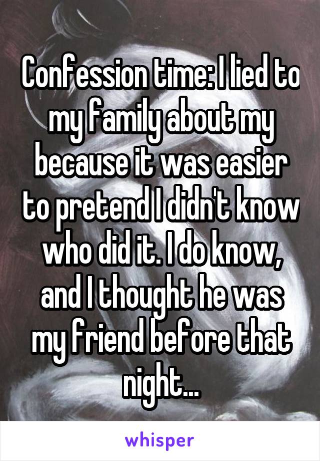 Confession time: I lied to my family about my because it was easier to pretend I didn't know who did it. I do know, and I thought he was my friend before that night...