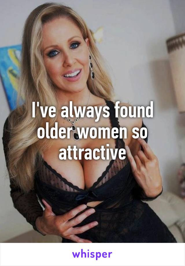 I've always found older women so attractive