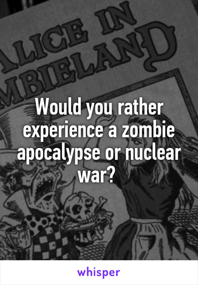 Would you rather experience a zombie apocalypse or nuclear war? 