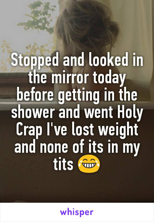 Stopped and looked in the mirror today before getting in the shower and went Holy Crap I've lost weight and none of its in my tits 😂