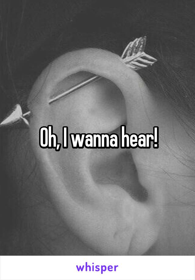 Oh, I wanna hear!
