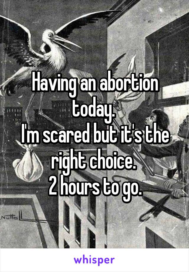Having an abortion today. 
I'm scared but it's the right choice. 
2 hours to go.
