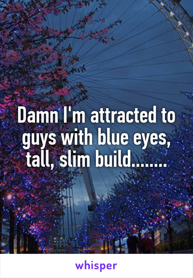 Damn I'm attracted to guys with blue eyes, tall, slim build........