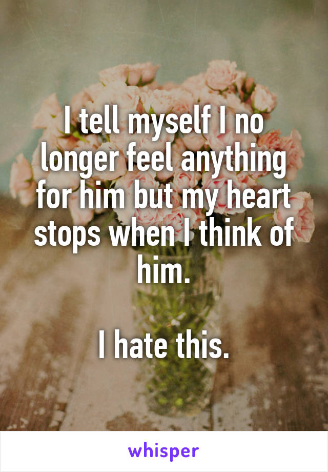I tell myself I no longer feel anything for him but my heart stops when I think of him.

I hate this.